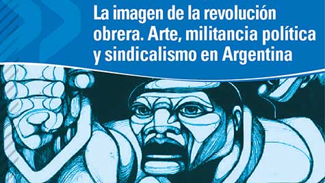 La Imagen De La Revolución Obrera. Arte, Militancia Y Sindicalismo En Argentina